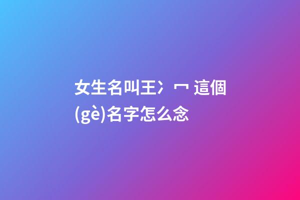 女生名叫王冫冖 這個(gè)名字怎么念